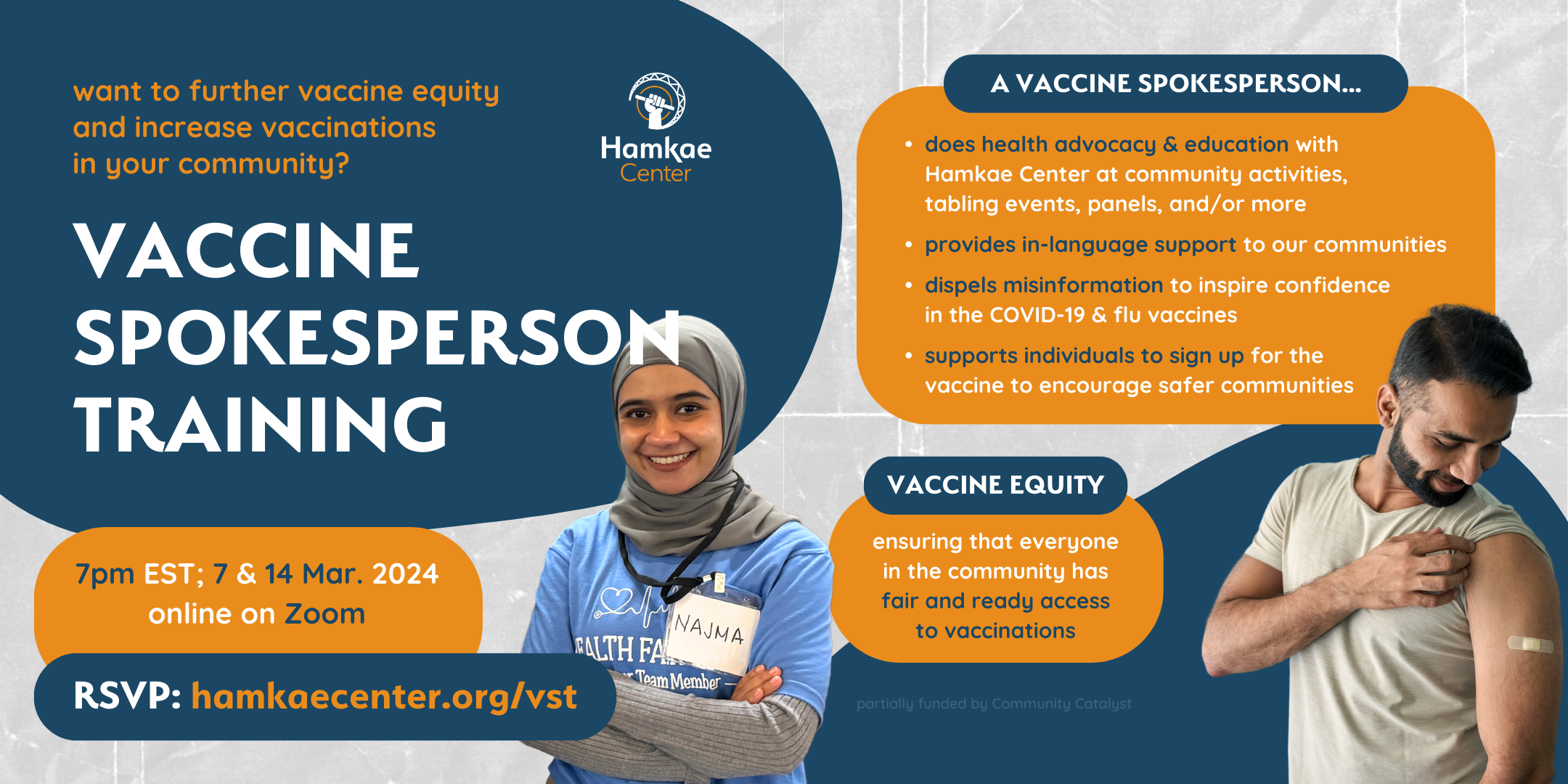 Want to further vaccine equity and increase vaccinations in your community? Hamkae Center's Vaccine Spokesperson Training 7pm EST on 7 & 14 March 2024; online on Zoom. RSVP: hamkae.okns14hame-wx3lr0kml3zq.p.temp-site.link/vst Cutout of a Najma, a young Indonesian woman wearing a hijab and smiling while crossing her arms. A vaccine spokesperson... - Conducts health advocacy & education with Hamkae Center at community activities, tabling events, panels, and/or more - Provides in-language support to our communities - Dispels misinformation to inspire confidence in the COVID-19 & flu vaccines - Supports individuals to sign up for the vaccine to encourage safer communities Vaccine Equity: Ensuring that everyone in the community has fair and ready access to vaccinations Partially funded by Community Catalyst. Cutout of an Indian man smiling and holding up his t-shirt sleeve to look at the bandage plastered on his upper left arm.