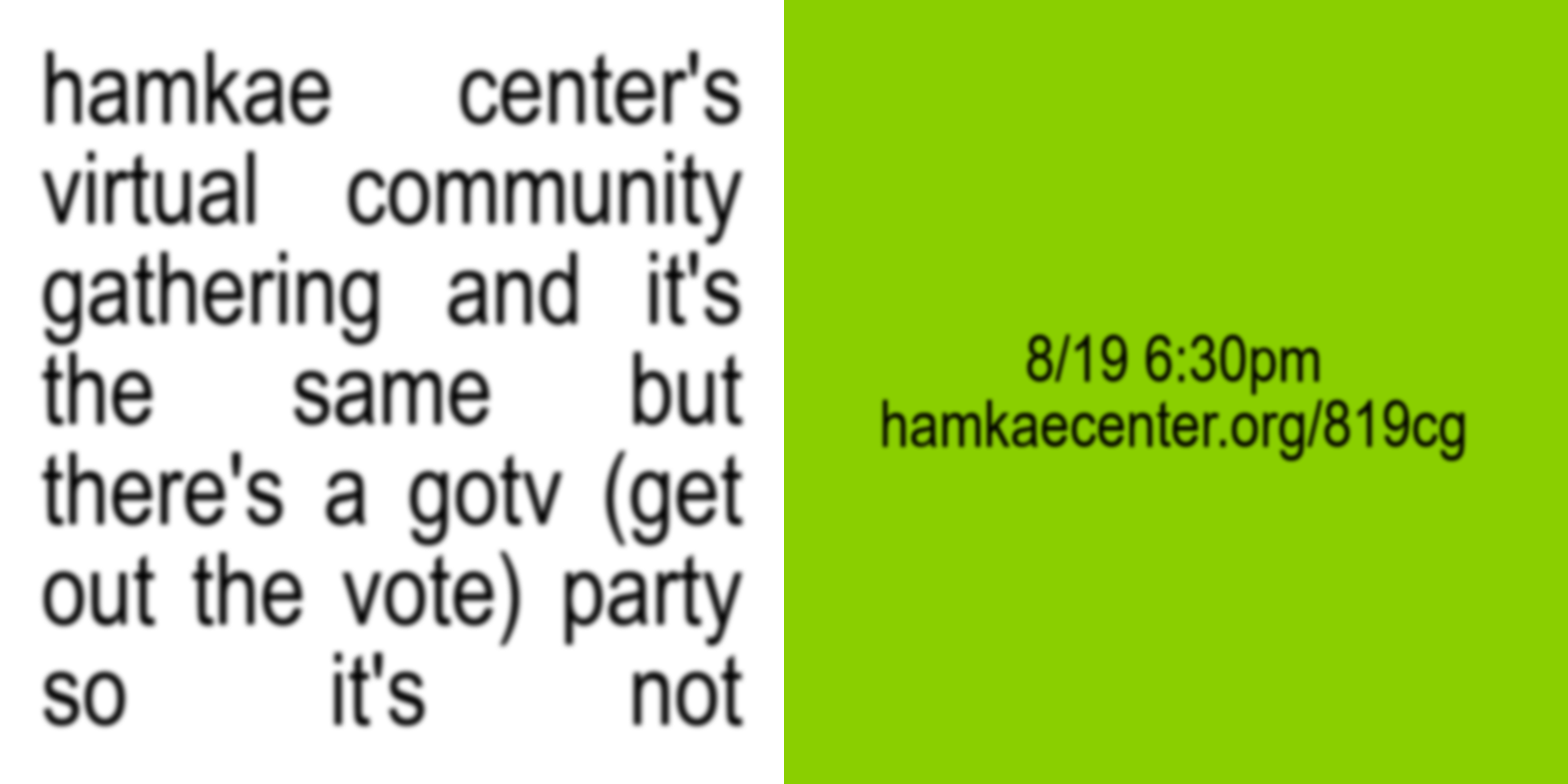 hamkae center's virtual community gathering and it's the same but there's a gotv (get out the vote) party so it's not. 8/19 6:30pm hamkae.okns14hame-wx3lr0kml3zq.p.temp-site.link/819cg