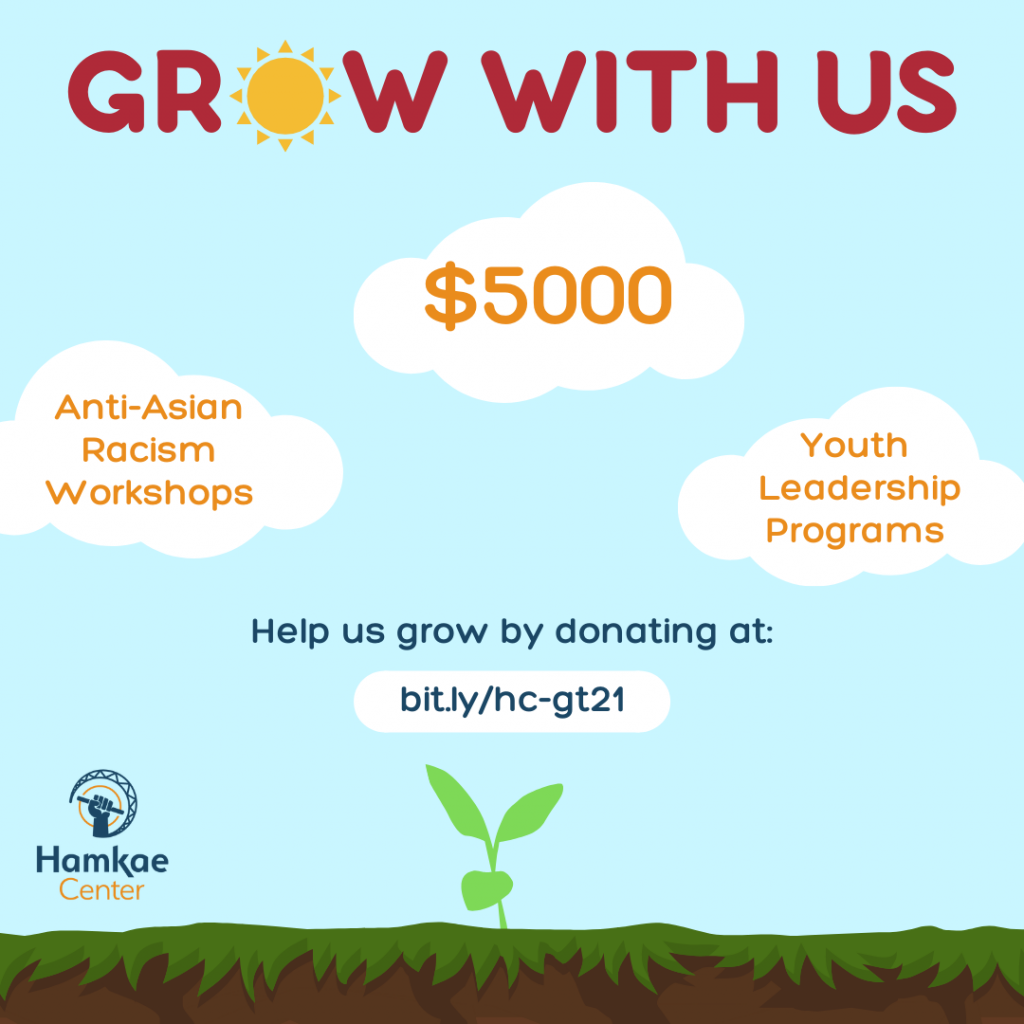 Grow With Us: $5000 for Anti-Asian Racism Workshops and Youth Leadership Programs. Help Hamkae Center grow by donating at: bit.ly/hc-gt-21