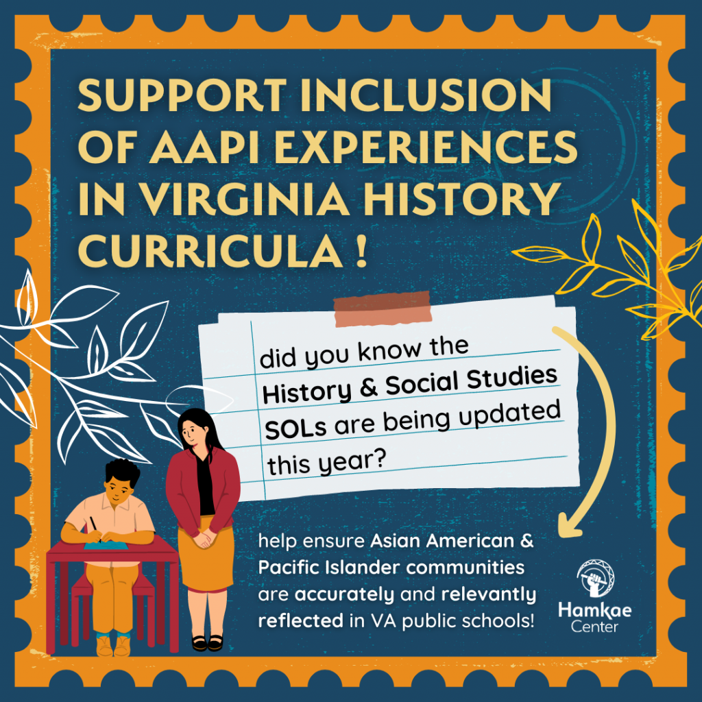 Support inclusion of AAPI experiences in Virginia history curricula! Did you know the History & Social Studies SOLs are being updated this year? Help us ensure Asian American & Pacific Islander communities are accurately and relevantly reflected in VA public schools! Hamkae Center