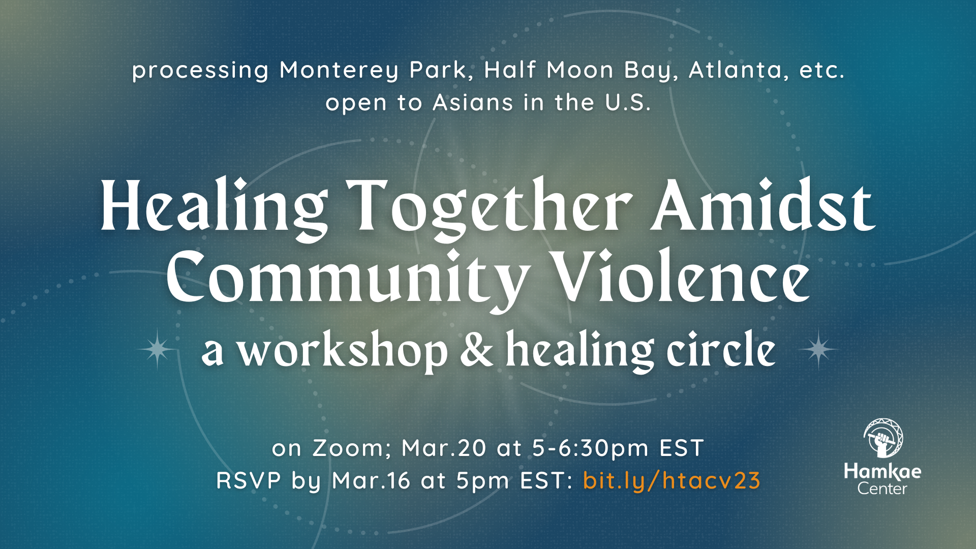 Healing Together Amidst Community Violence: a Workshop & Healing Circle processing Monterey Park, Half Moon Bay, Atlanta, etc. open to Asians in the U.S. on Zoom Mar.20 at 5-6:30pm EST RSVP by Mar.16 at 5pm EST: bit.ly/htacv23 hosted by Hamkae Center